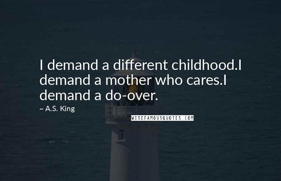 A.S. King Quotes: I demand a different childhood.I demand a mother who cares.I demand a do-over.