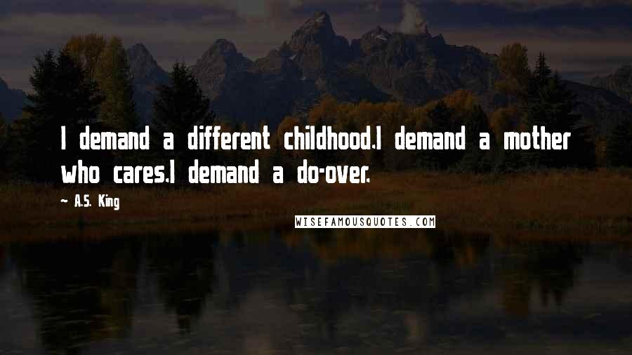 A.S. King Quotes: I demand a different childhood.I demand a mother who cares.I demand a do-over.