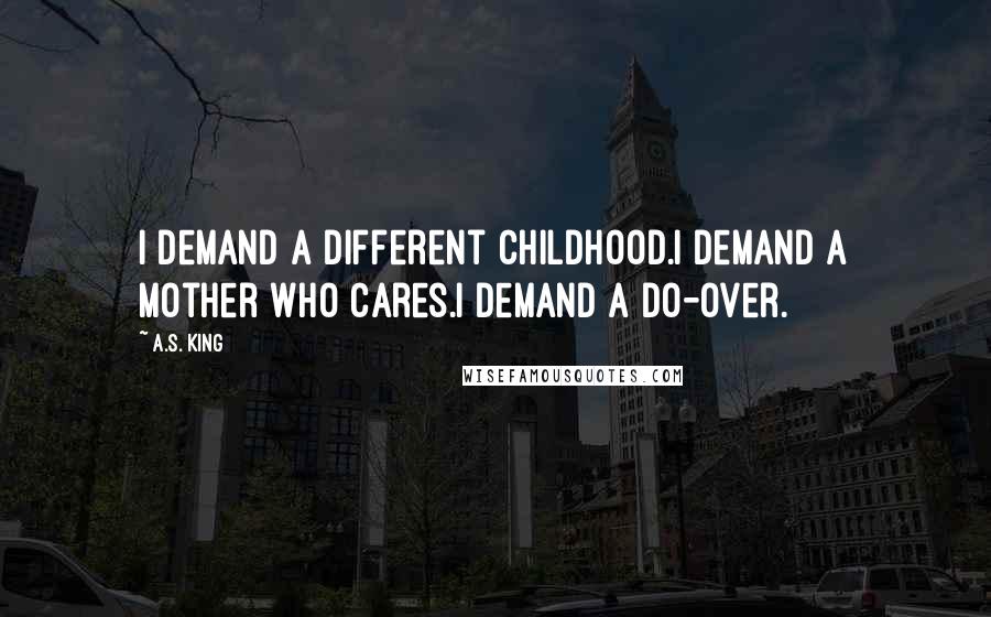 A.S. King Quotes: I demand a different childhood.I demand a mother who cares.I demand a do-over.