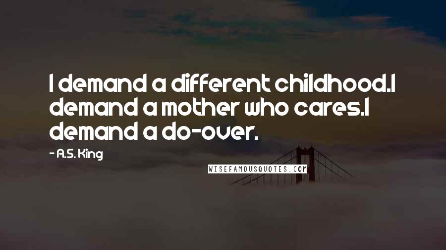 A.S. King Quotes: I demand a different childhood.I demand a mother who cares.I demand a do-over.