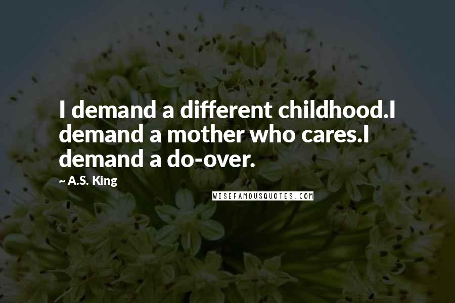 A.S. King Quotes: I demand a different childhood.I demand a mother who cares.I demand a do-over.