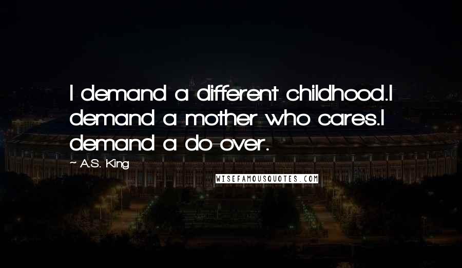 A.S. King Quotes: I demand a different childhood.I demand a mother who cares.I demand a do-over.