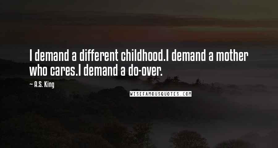 A.S. King Quotes: I demand a different childhood.I demand a mother who cares.I demand a do-over.