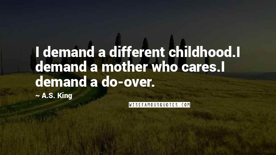 A.S. King Quotes: I demand a different childhood.I demand a mother who cares.I demand a do-over.