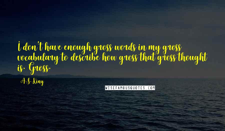 A.S. King Quotes: I don't have enough gross words in my gross vocabulary to describe how gross that gross thought is. Gross.
