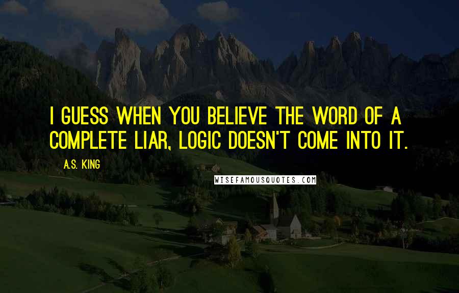 A.S. King Quotes: I guess when you believe the word of a complete liar, logic doesn't come into it.