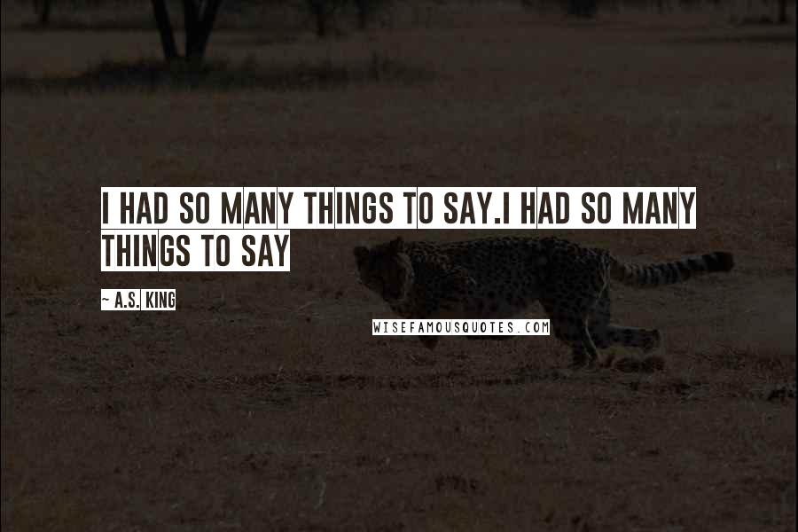 A.S. King Quotes: I had so many things to say.I had so many things to say
