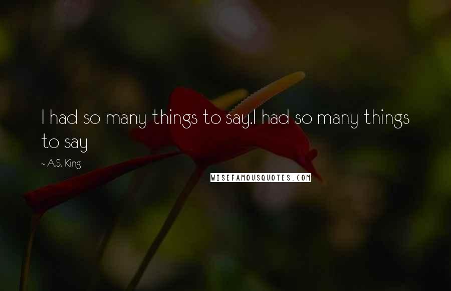 A.S. King Quotes: I had so many things to say.I had so many things to say