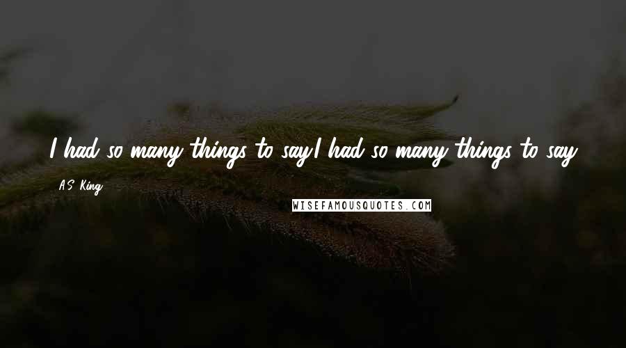 A.S. King Quotes: I had so many things to say.I had so many things to say
