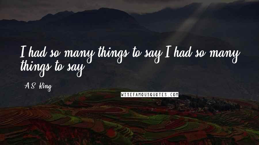 A.S. King Quotes: I had so many things to say.I had so many things to say