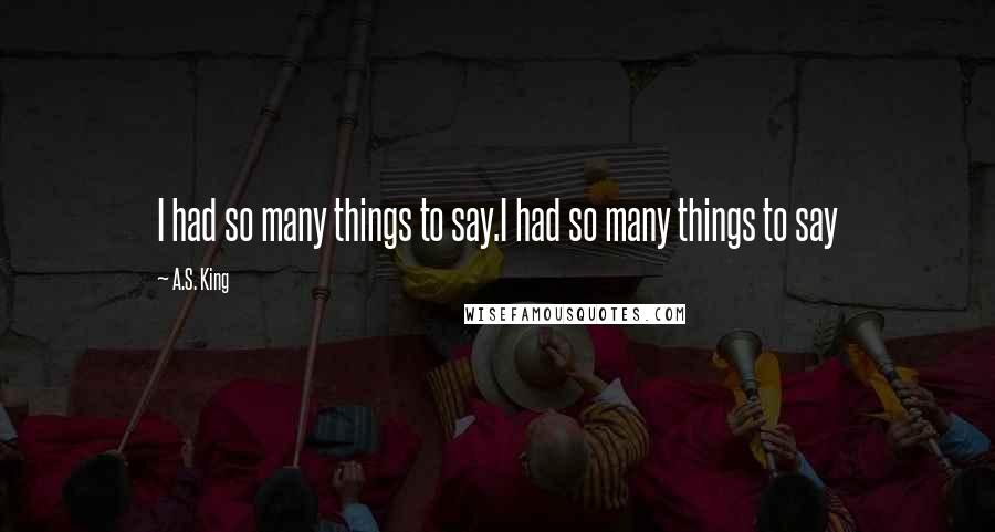 A.S. King Quotes: I had so many things to say.I had so many things to say