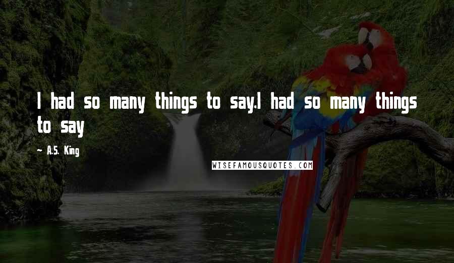 A.S. King Quotes: I had so many things to say.I had so many things to say