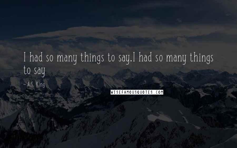 A.S. King Quotes: I had so many things to say.I had so many things to say