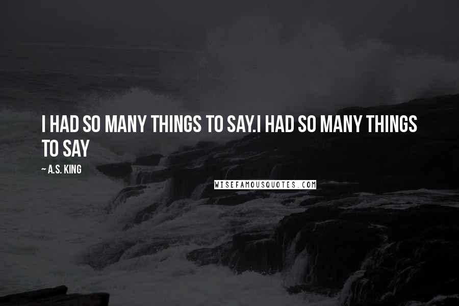 A.S. King Quotes: I had so many things to say.I had so many things to say