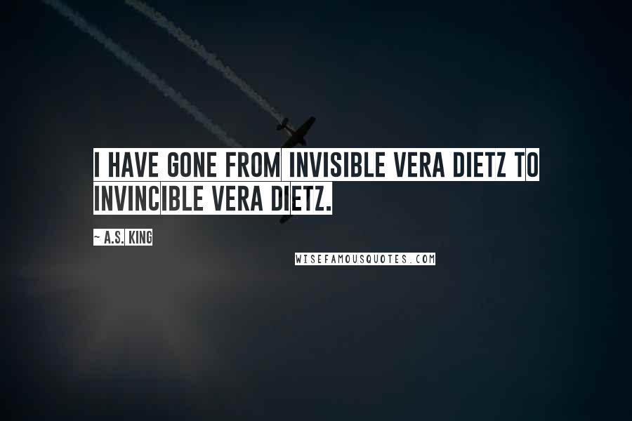 A.S. King Quotes: I have gone from invisible Vera Dietz to invincible Vera Dietz.