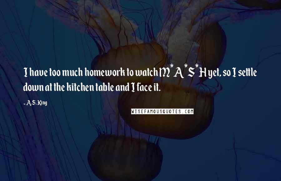 A.S. King Quotes: I have too much homework to watch M*A*S*H yet, so I settle down at the kitchen table and I face it.