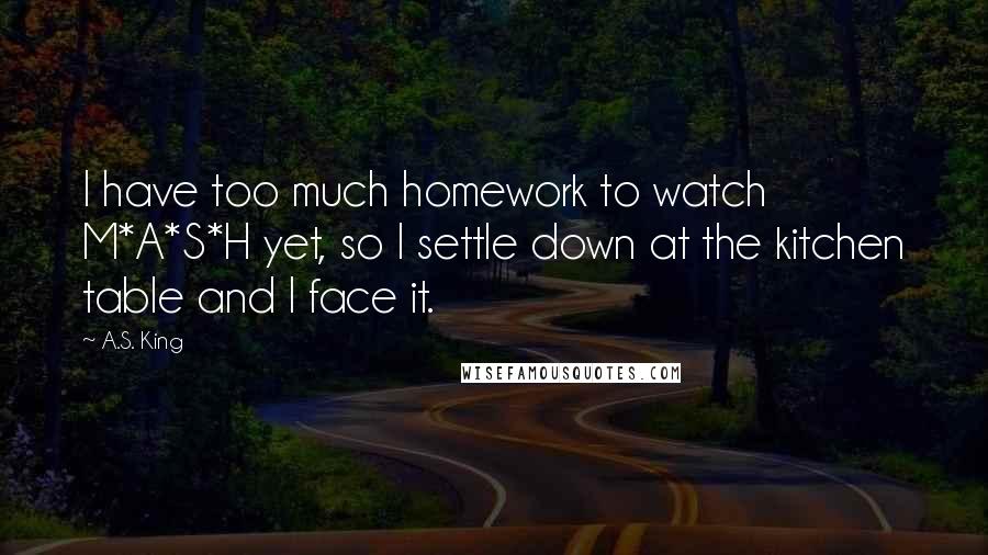 A.S. King Quotes: I have too much homework to watch M*A*S*H yet, so I settle down at the kitchen table and I face it.