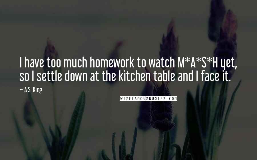 A.S. King Quotes: I have too much homework to watch M*A*S*H yet, so I settle down at the kitchen table and I face it.