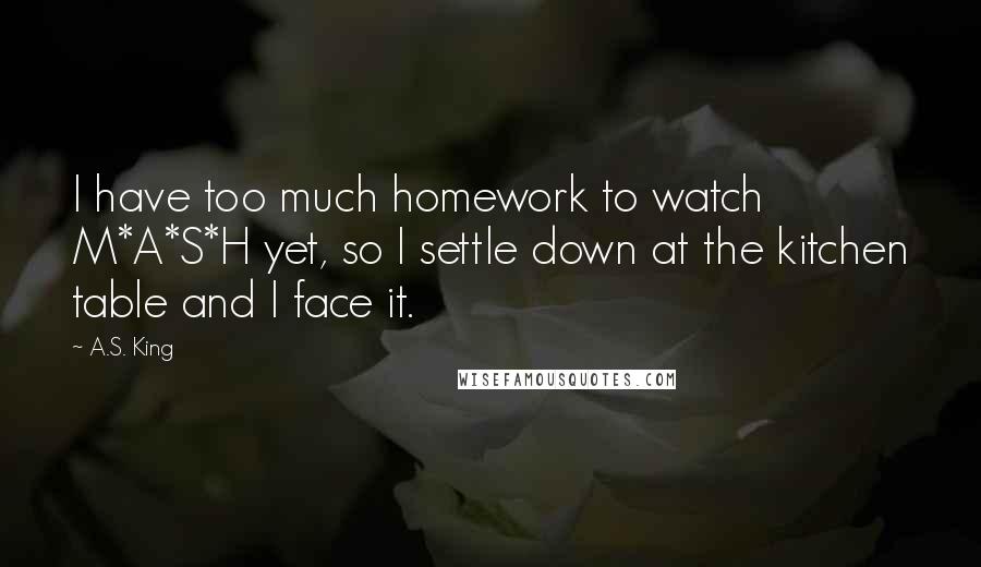 A.S. King Quotes: I have too much homework to watch M*A*S*H yet, so I settle down at the kitchen table and I face it.