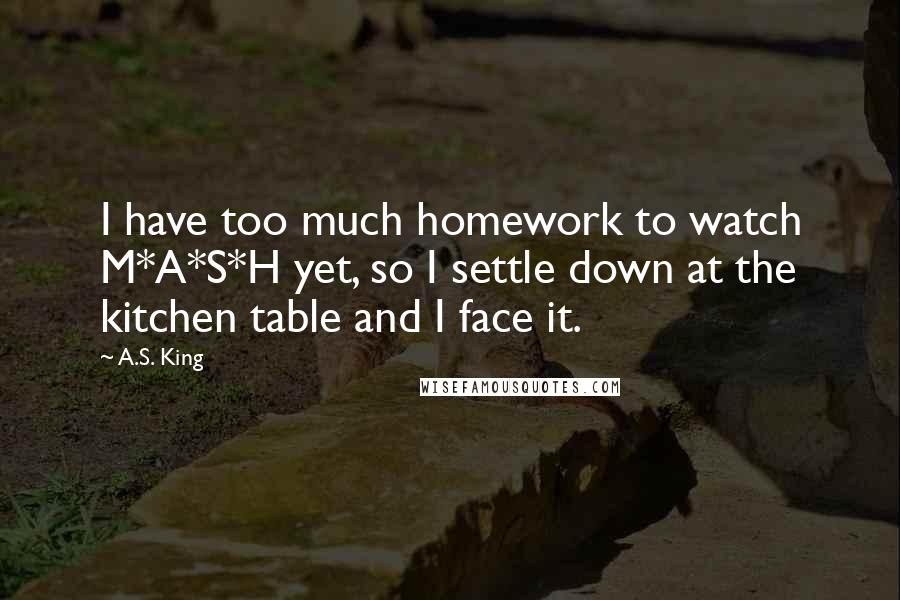 A.S. King Quotes: I have too much homework to watch M*A*S*H yet, so I settle down at the kitchen table and I face it.