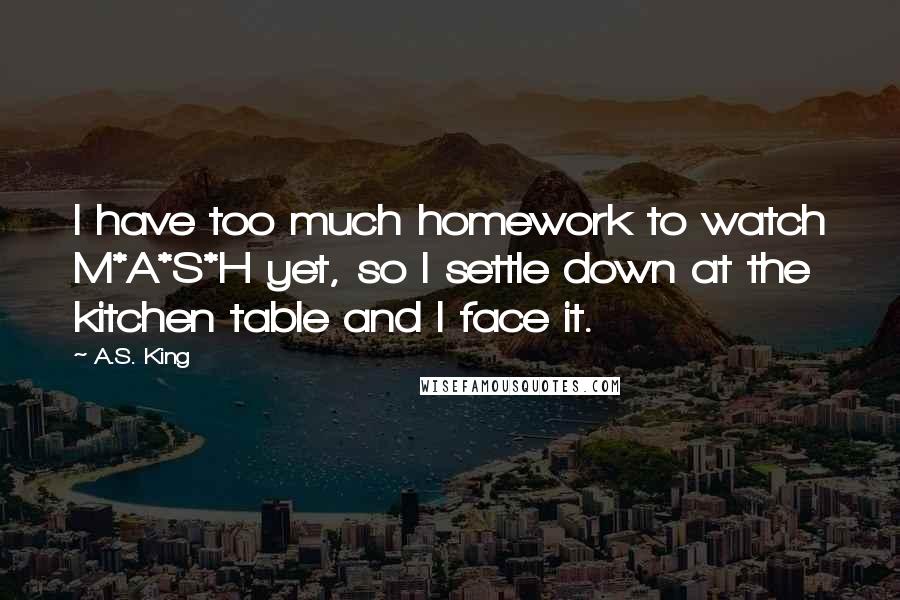 A.S. King Quotes: I have too much homework to watch M*A*S*H yet, so I settle down at the kitchen table and I face it.
