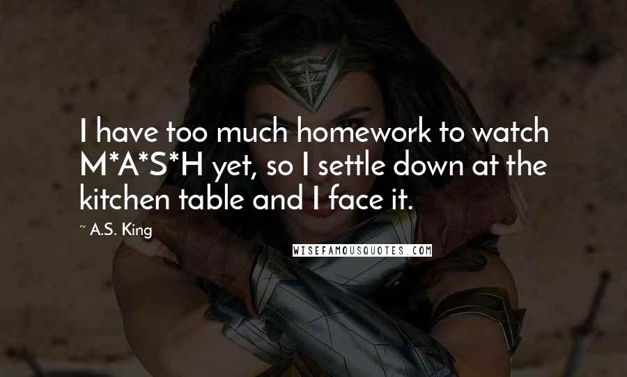 A.S. King Quotes: I have too much homework to watch M*A*S*H yet, so I settle down at the kitchen table and I face it.