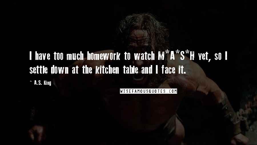 A.S. King Quotes: I have too much homework to watch M*A*S*H yet, so I settle down at the kitchen table and I face it.
