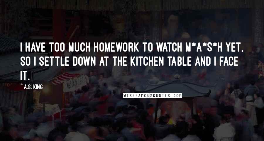 A.S. King Quotes: I have too much homework to watch M*A*S*H yet, so I settle down at the kitchen table and I face it.