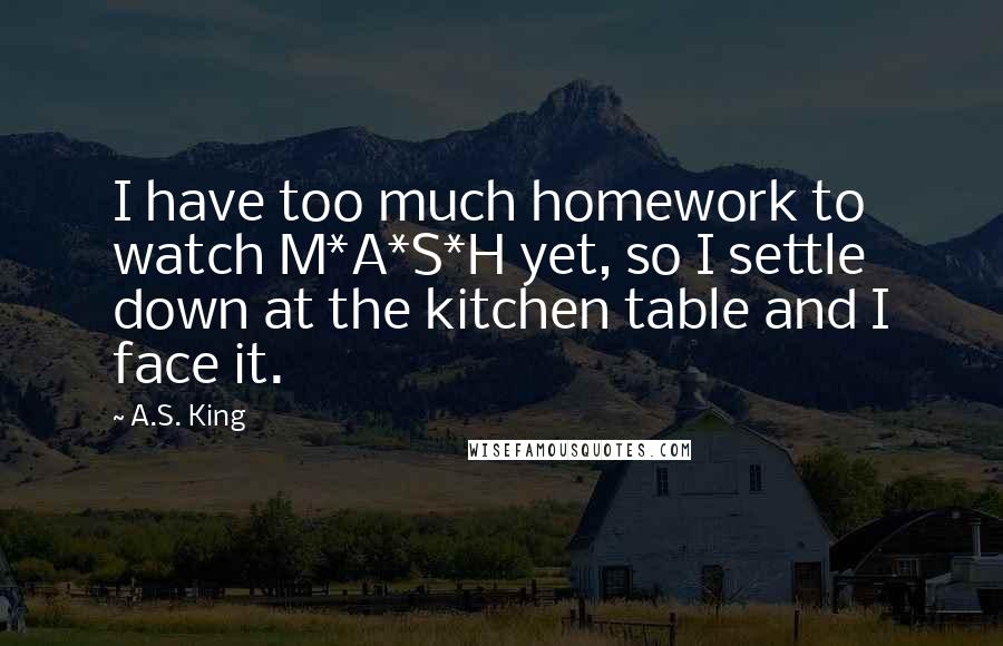 A.S. King Quotes: I have too much homework to watch M*A*S*H yet, so I settle down at the kitchen table and I face it.