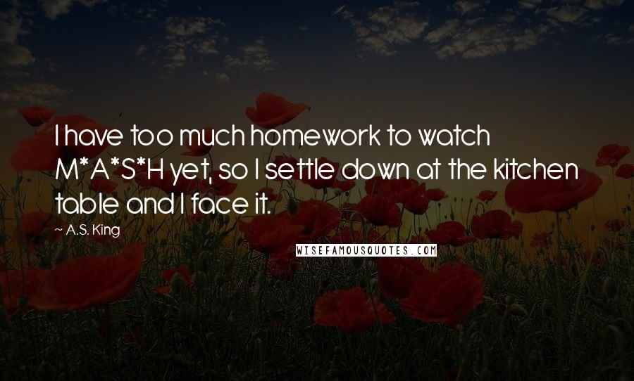 A.S. King Quotes: I have too much homework to watch M*A*S*H yet, so I settle down at the kitchen table and I face it.