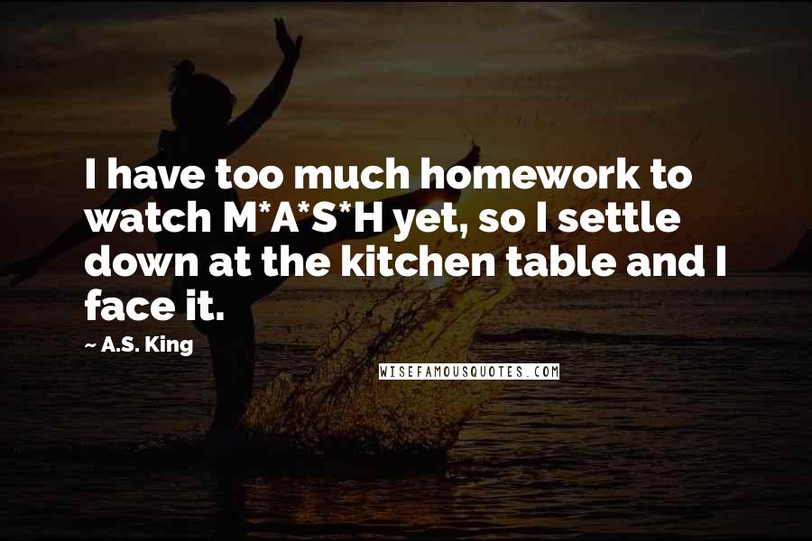 A.S. King Quotes: I have too much homework to watch M*A*S*H yet, so I settle down at the kitchen table and I face it.