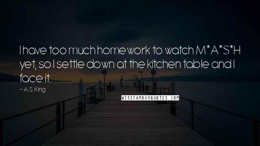 A.S. King Quotes: I have too much homework to watch M*A*S*H yet, so I settle down at the kitchen table and I face it.