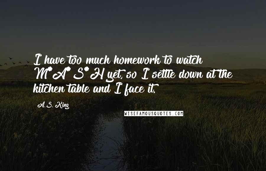 A.S. King Quotes: I have too much homework to watch M*A*S*H yet, so I settle down at the kitchen table and I face it.