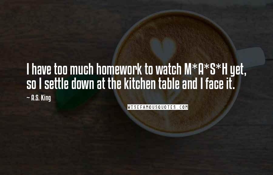 A.S. King Quotes: I have too much homework to watch M*A*S*H yet, so I settle down at the kitchen table and I face it.