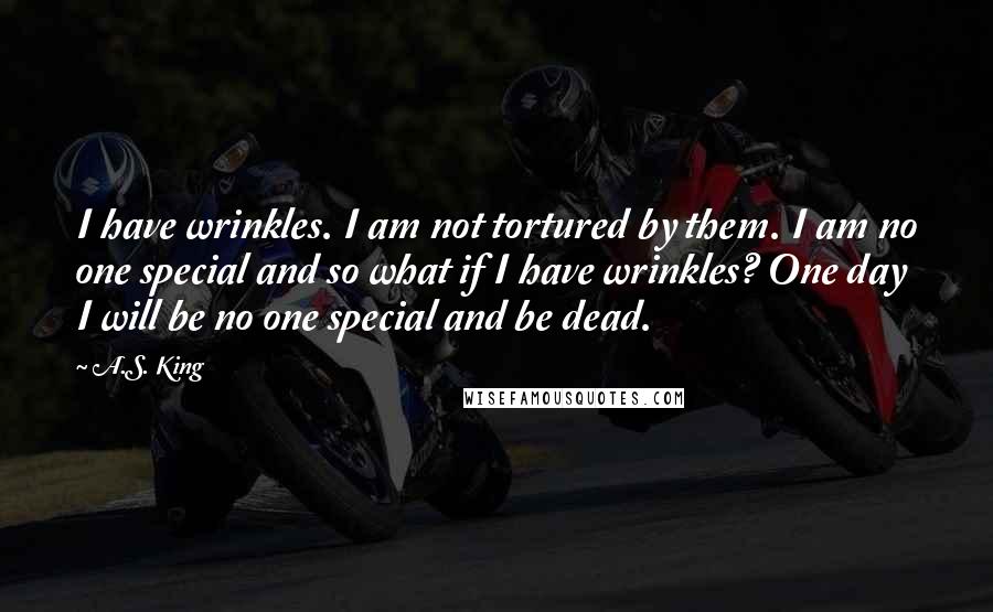 A.S. King Quotes: I have wrinkles. I am not tortured by them. I am no one special and so what if I have wrinkles? One day I will be no one special and be dead.