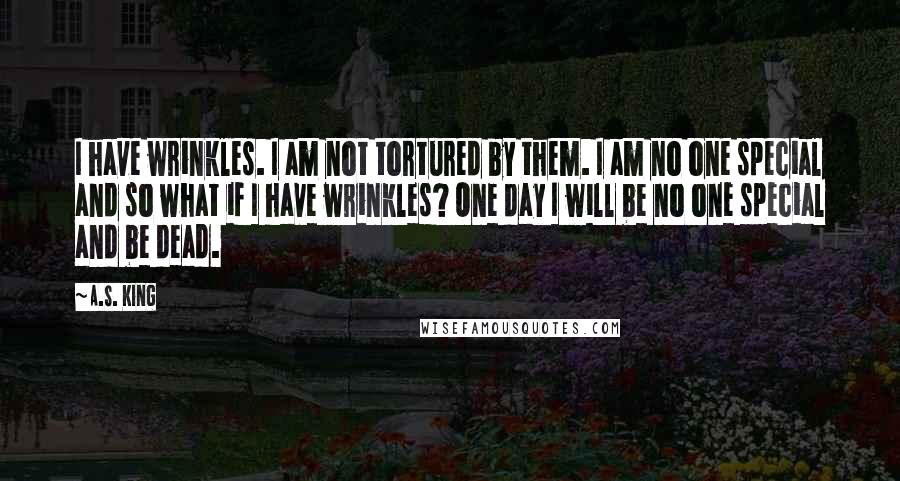 A.S. King Quotes: I have wrinkles. I am not tortured by them. I am no one special and so what if I have wrinkles? One day I will be no one special and be dead.