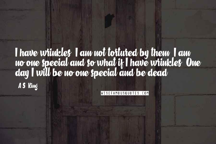 A.S. King Quotes: I have wrinkles. I am not tortured by them. I am no one special and so what if I have wrinkles? One day I will be no one special and be dead.