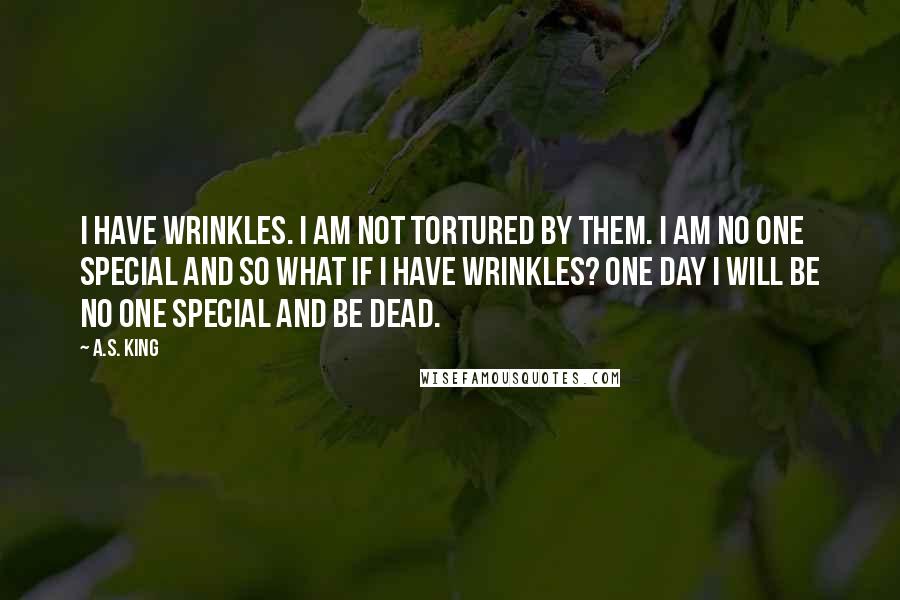 A.S. King Quotes: I have wrinkles. I am not tortured by them. I am no one special and so what if I have wrinkles? One day I will be no one special and be dead.