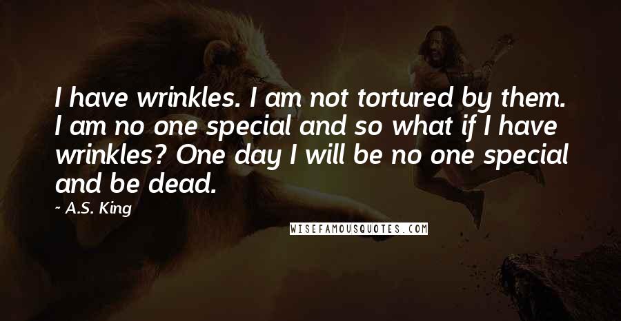 A.S. King Quotes: I have wrinkles. I am not tortured by them. I am no one special and so what if I have wrinkles? One day I will be no one special and be dead.