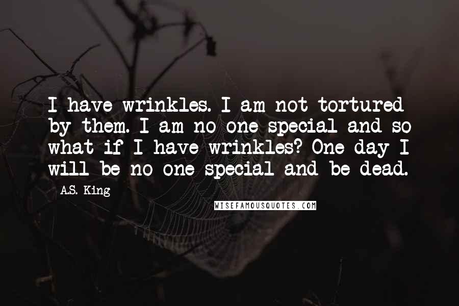A.S. King Quotes: I have wrinkles. I am not tortured by them. I am no one special and so what if I have wrinkles? One day I will be no one special and be dead.