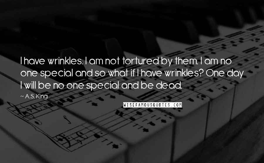 A.S. King Quotes: I have wrinkles. I am not tortured by them. I am no one special and so what if I have wrinkles? One day I will be no one special and be dead.