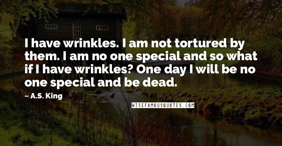 A.S. King Quotes: I have wrinkles. I am not tortured by them. I am no one special and so what if I have wrinkles? One day I will be no one special and be dead.