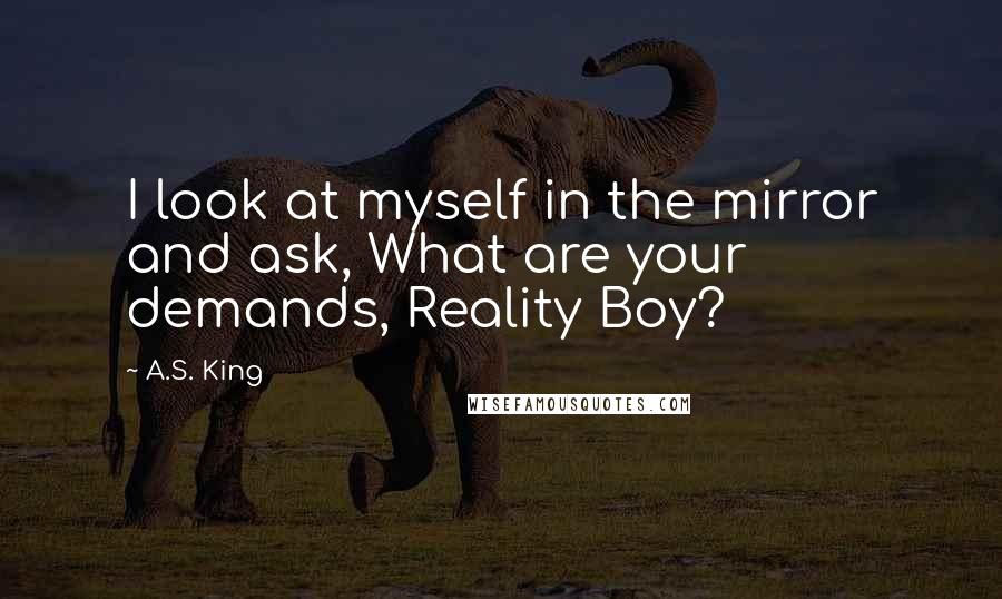 A.S. King Quotes: I look at myself in the mirror and ask, What are your demands, Reality Boy?