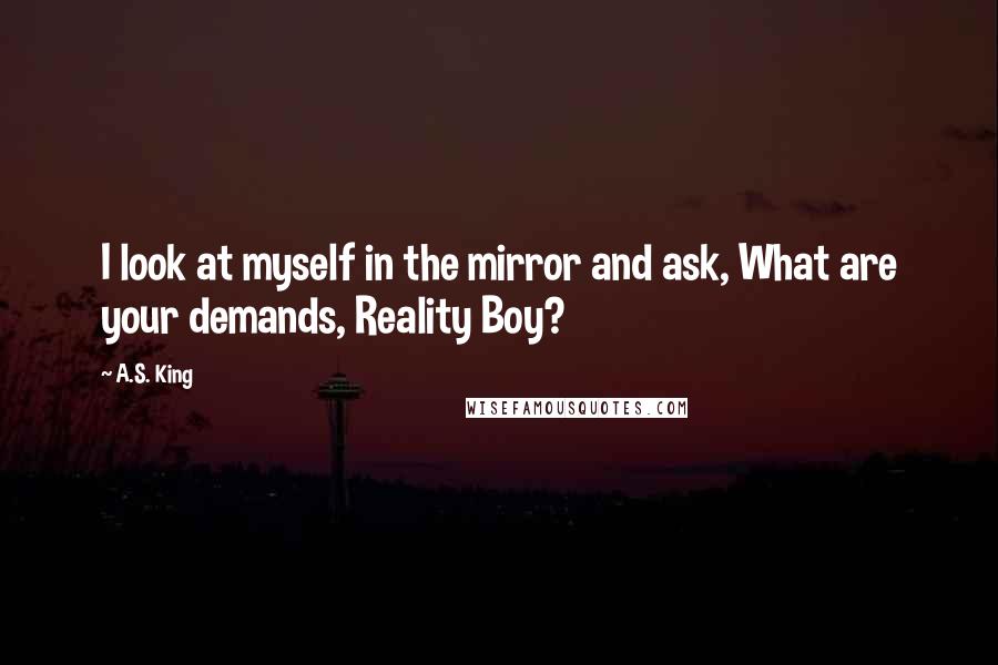 A.S. King Quotes: I look at myself in the mirror and ask, What are your demands, Reality Boy?