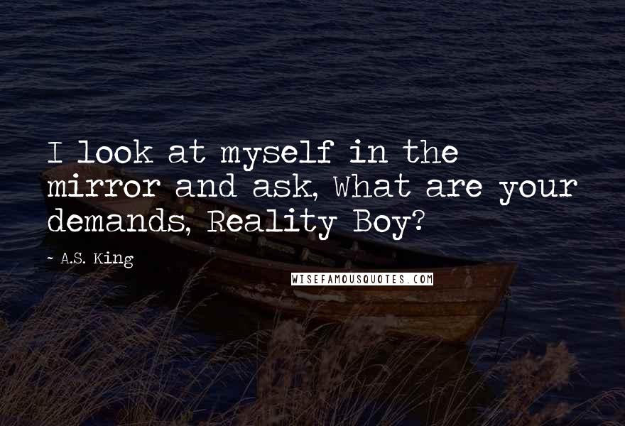 A.S. King Quotes: I look at myself in the mirror and ask, What are your demands, Reality Boy?
