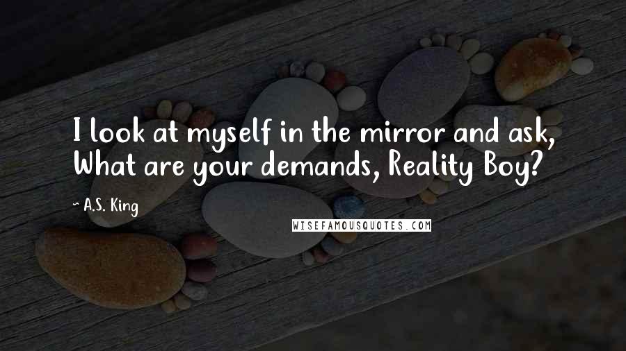 A.S. King Quotes: I look at myself in the mirror and ask, What are your demands, Reality Boy?