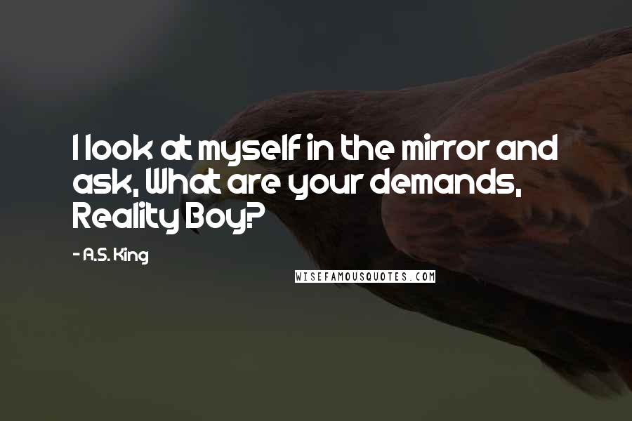 A.S. King Quotes: I look at myself in the mirror and ask, What are your demands, Reality Boy?