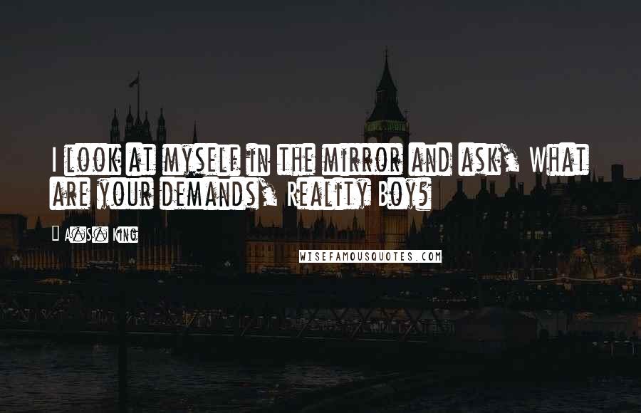 A.S. King Quotes: I look at myself in the mirror and ask, What are your demands, Reality Boy?