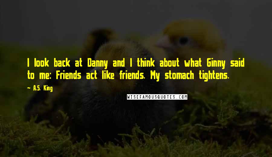 A.S. King Quotes: I look back at Danny and I think about what Ginny said to me: Friends act like friends. My stomach tightens.