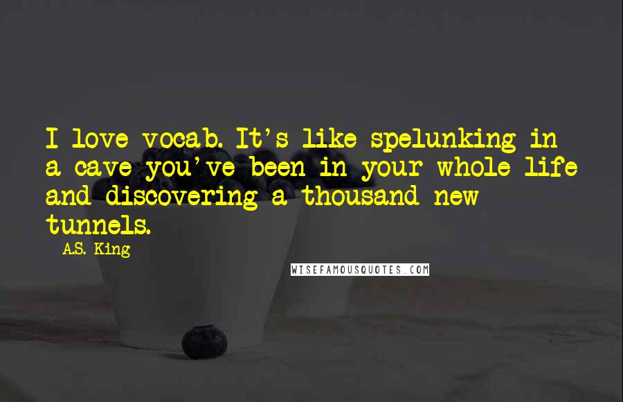 A.S. King Quotes: I love vocab. It's like spelunking in a cave you've been in your whole life and discovering a thousand new tunnels.